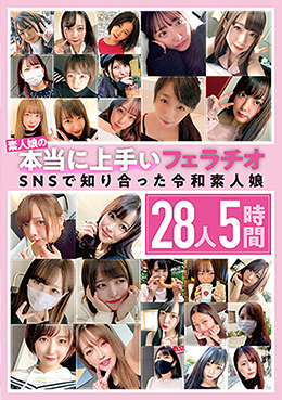 素人娘の本当に上手いフェラチオ SNSで知り合った令和素人娘 28人5時間